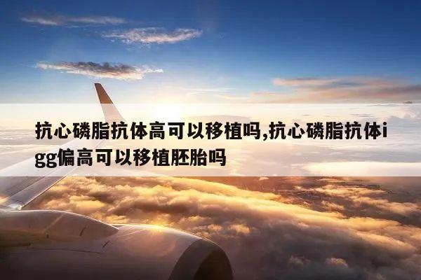 抗心磷脂抗体高可以移植吗,抗心磷脂抗体igg偏高可以移植胚胎吗