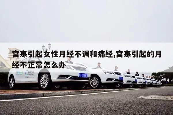 宫寒引起女性月经不调和痛经,宫寒引起的月经不正常怎么办