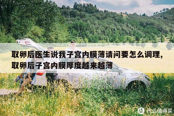 取卵后医生说我子宫内膜薄请问要怎么调理,取卵后子宫内膜厚度越来越薄
