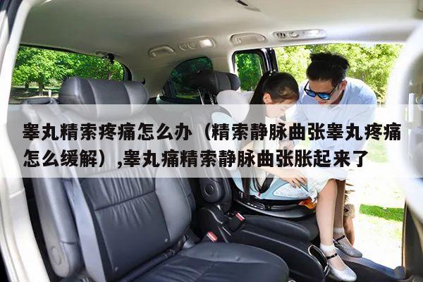 睾丸精索疼痛怎么办(精索静脉曲张睾丸疼痛怎么缓解),睾丸痛精索静脉曲张胀起来了