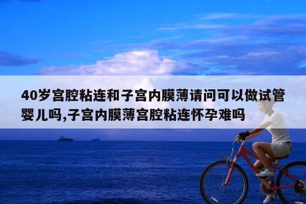 40岁宫腔粘连和子宫内膜薄请问可以做试管婴儿吗？