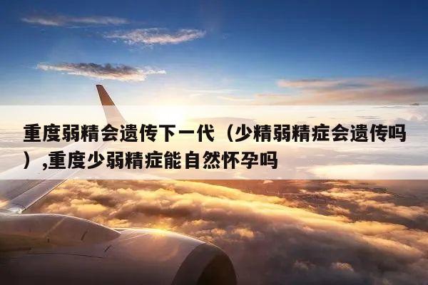 少精弱精症会遗传吗,重度少弱精症能自然怀孕吗