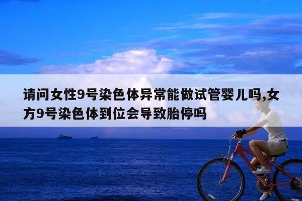 请问女性9号染色体异常能做试管婴儿吗,女方9号染色体到位会导致胎停吗