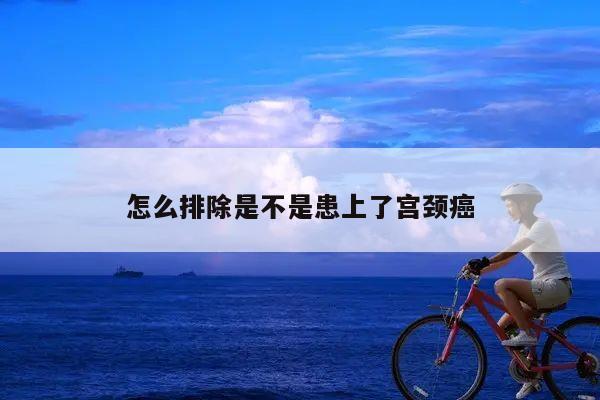怎么排除是不是患上了宫颈癌