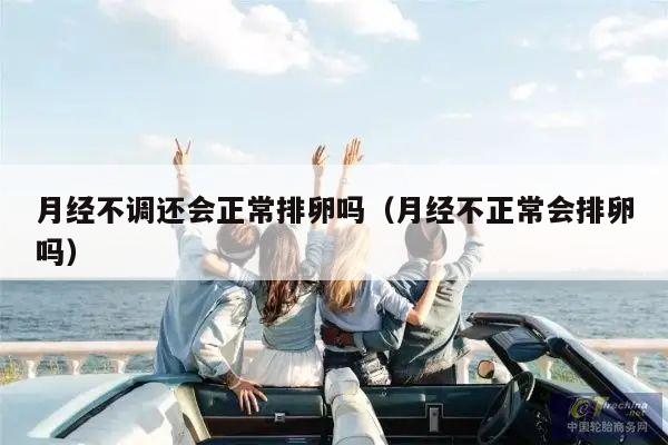 月经不调还会正常排卵吗(月经不正常会排卵吗)