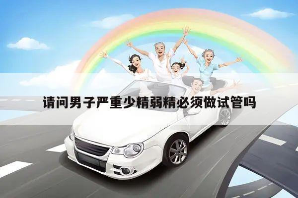 请问男子严重少精弱精必须做试管吗