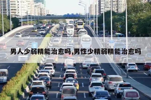 男人少弱精能治愈吗,男性少精弱精能治愈吗