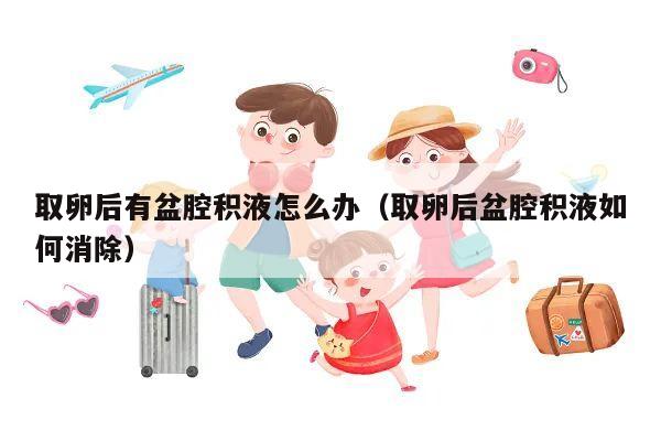 取卵后有盆腔积液怎么办(取卵后盆腔积液如何消除)