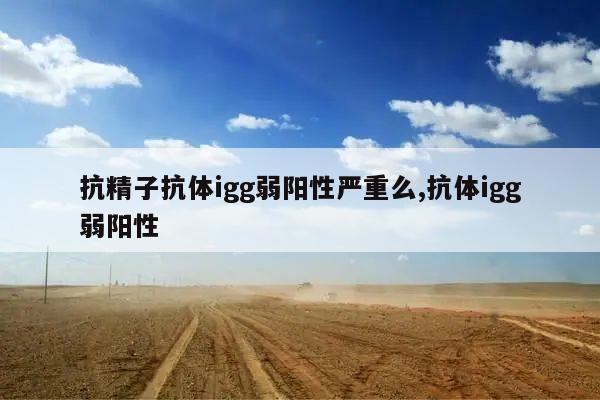 抗精子抗体igg弱阳性严重么,抗体igg弱阳性