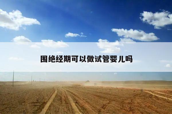 围绝经期可以做试管婴儿吗