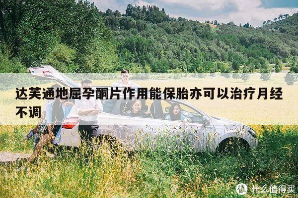 达芙通地屈孕酮片作用能保胎亦可以治疗月经不调
