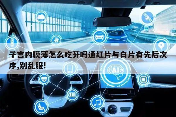 子宫内膜薄怎么吃芬吗通红片与白片有先后次序,别乱服!
