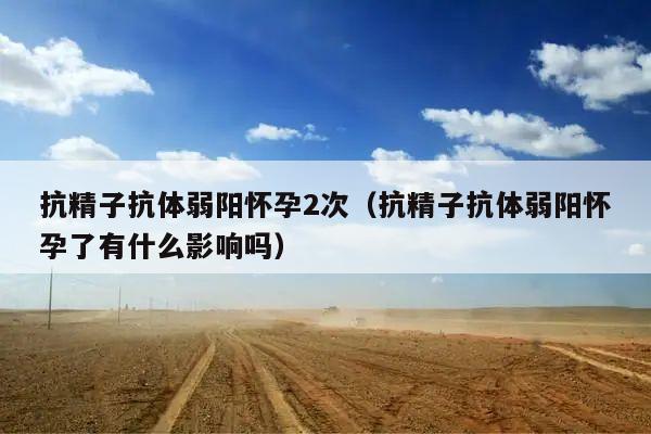 抗精子抗体弱阳怀孕2次(抗精子抗体弱阳怀孕了有什么影响吗)