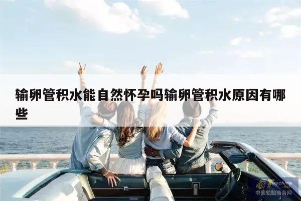 输卵管积水能自然怀孕吗输卵管积水原因有哪些