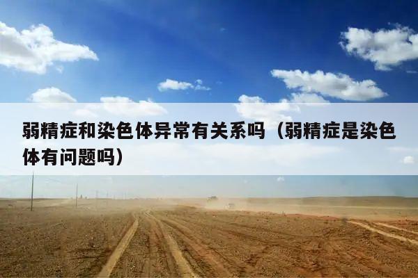 弱精症和染色体异常有关系吗(弱精症是染色体有问题吗)