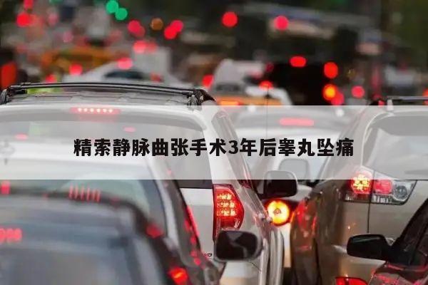 精索静脉曲张手术3年后睾丸坠痛