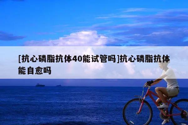 [抗心磷脂抗体40能试管吗]抗心磷脂抗体能自愈吗