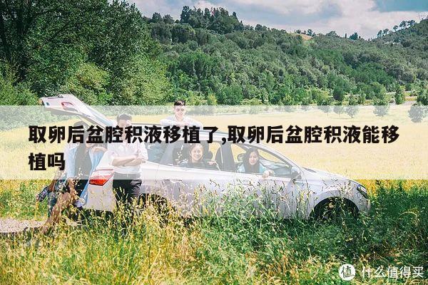 取卵后盆腔积液移植了,取卵后盆腔积液能移植吗