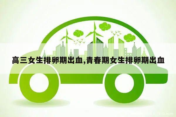 高三女生排卵期出血,青春期女生排卵期出血