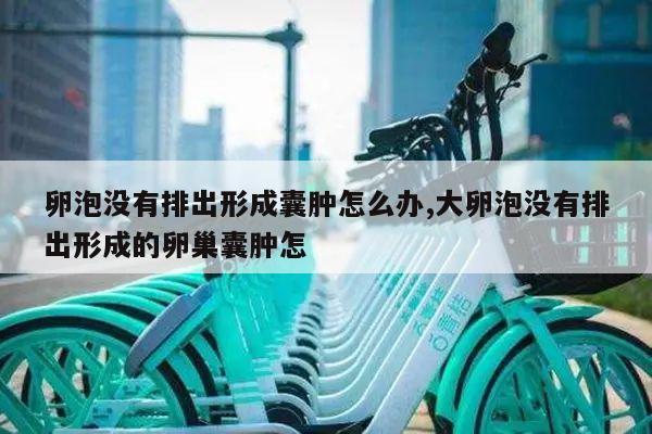 卵泡没有排出形成囊肿怎么办,大卵泡没有排出形成的卵巢囊肿怎
