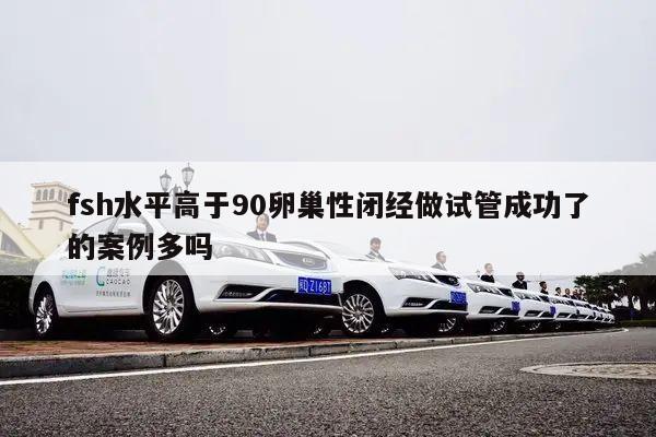 fsh水平高于90卵巢性闭经做试管成功了的案例多吗