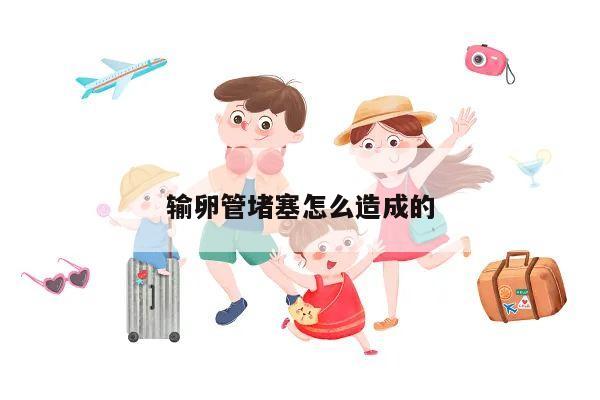 输卵管堵塞怎么造成的
