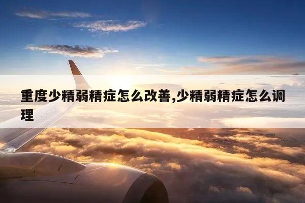 重度少精弱精症怎么改善,少精弱精症怎么调理