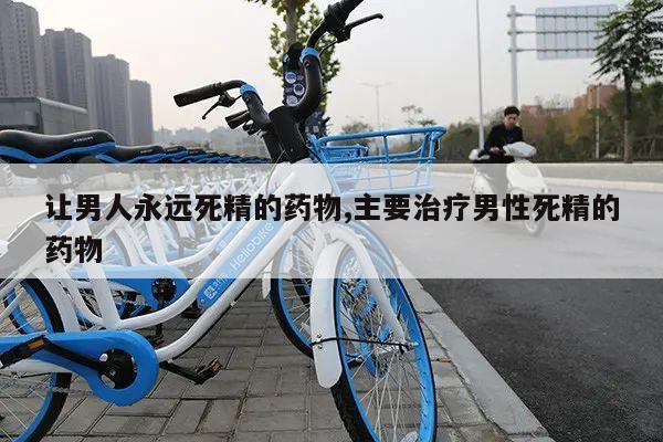 让男人永远死精的药物,主要治疗男性死精的药物