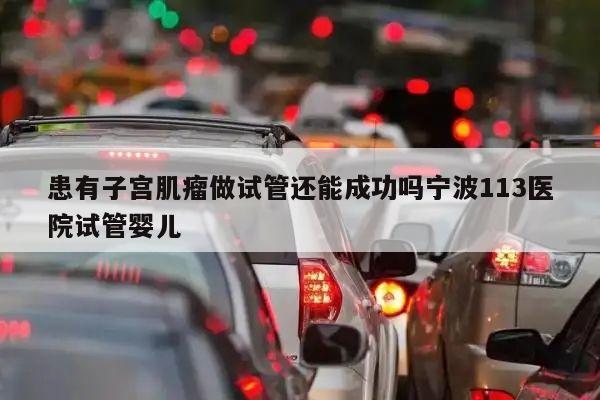 患有子宫肌瘤做试管还能成功吗宁波113医院试管婴儿