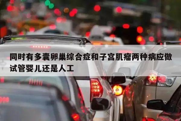 同时有多囊卵巢综合症和子宫肌瘤两种病应做试管婴儿还是人工