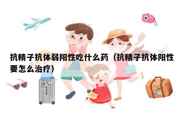 抗精子抗体弱阳性吃什么药(抗精子抗体阳性要怎么治疗)