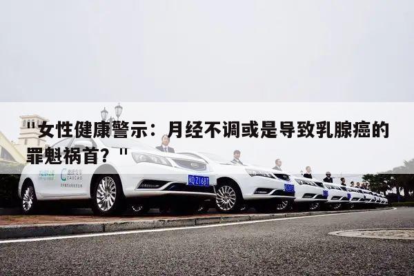 "女性健康警示:月经不调或是导致乳腺癌的罪魁祸首?"