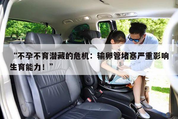 “不孕不育潜藏的危机:输卵管堵塞严重影响生育能力!”