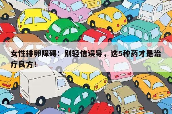 女性排卵障碍:别轻信误导,这5种药才是治疗良方!