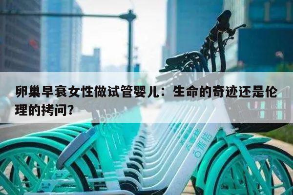 卵巢早衰女性做试管婴儿：生命的奇迹还是伦理的拷问？