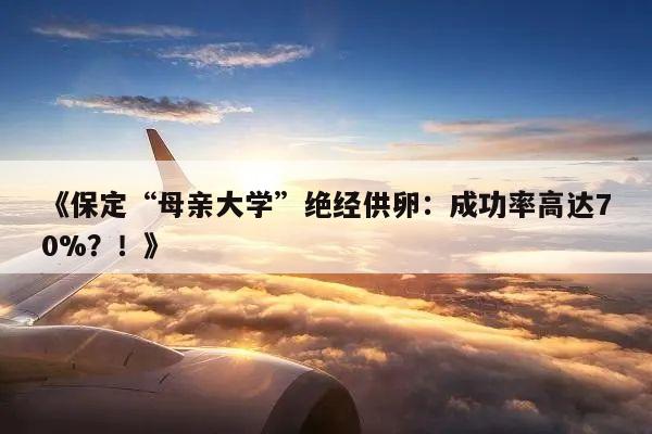 保定“母亲大学”绝经供卵：成功率高达70%？