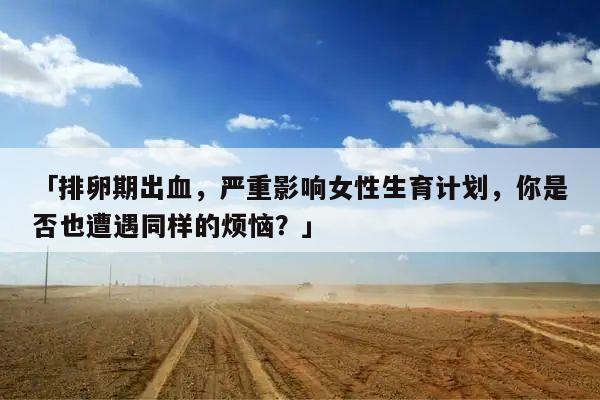 排卵期出血严重影响女性生育计划