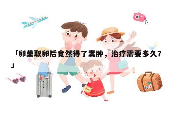 「卵巢取卵后竟然得了囊肿，治疗需要多久？」