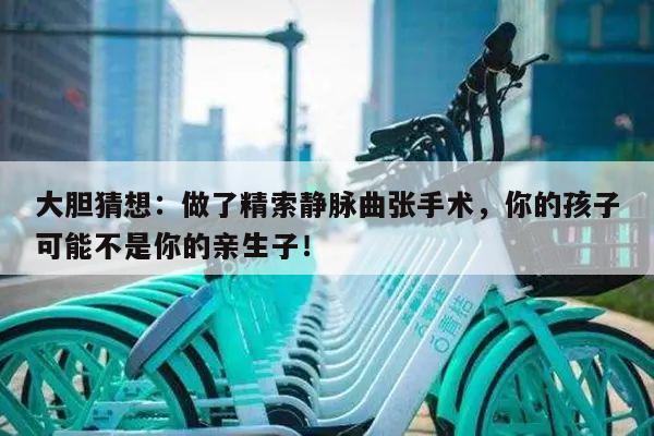 大胆猜想:做了精索静脉曲张手术,你的孩子可能不是你的亲生子!