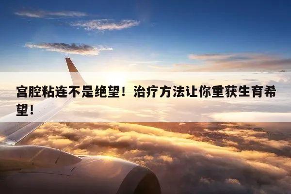 宫腔粘连不是绝望!治疗方法让你重获生育希望!