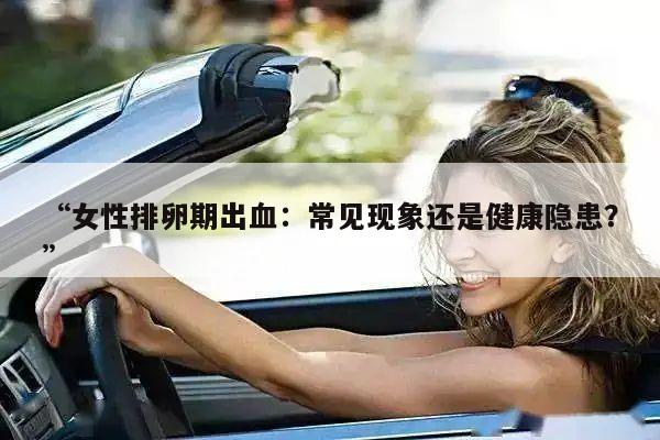 “女性排卵期出血:常见现象还是健康隐患?”
