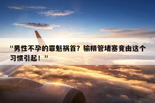 "男性不孕的罪魁祸首?输精管堵塞竟由这个习惯引起!"