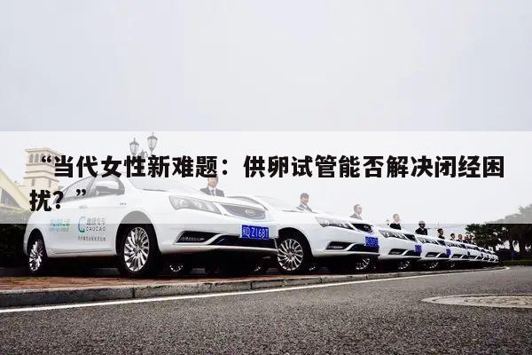 “当代女性新难题：供卵试管能否解决闭经困扰？”