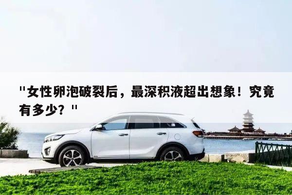 "女性卵泡破裂后,最深积液超出想象!究竟有多少?"