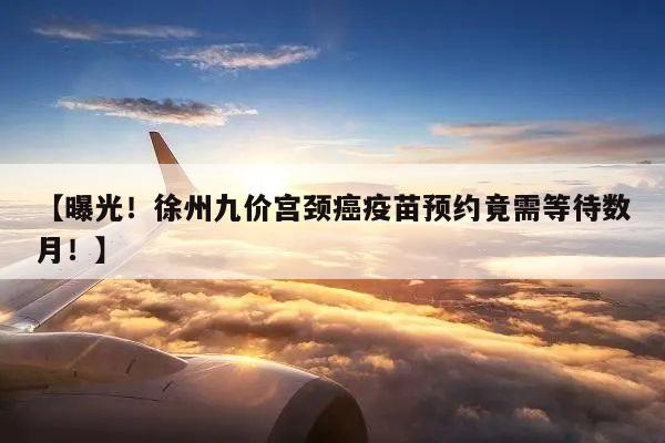 【曝光!徐州九价宫颈癌疫苗预约竟需等待数月!】