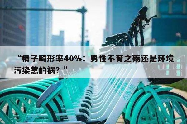 “精子畸形率40%:男性不育之殇还是环境污染惹的祸?”