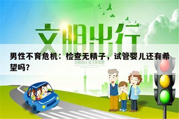 男性不育危机：检查无精子，试管婴儿还有希望吗？