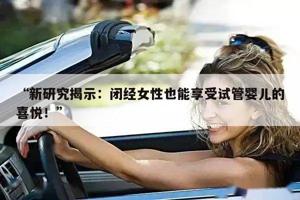 “新研究揭示：闭经女性也能享受试管婴儿的喜悦！”