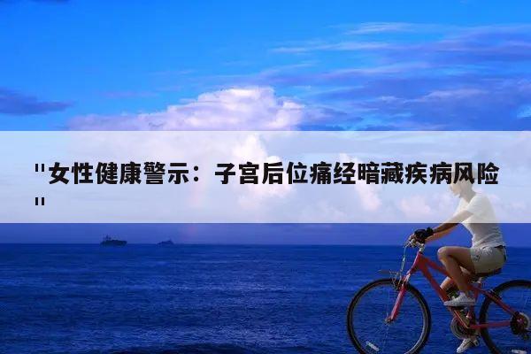 "女性健康警示:子宫后位痛经暗藏疾病风险"