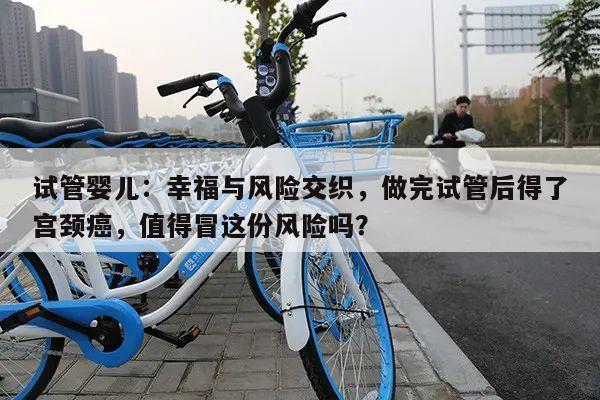 试管婴儿:幸福与风险交织,做完试管后得了宫颈癌,值得冒这份风险吗?